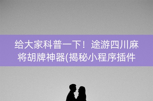 给大家科普一下！途游四川麻将胡牌神器(揭秘小程序插件购买)