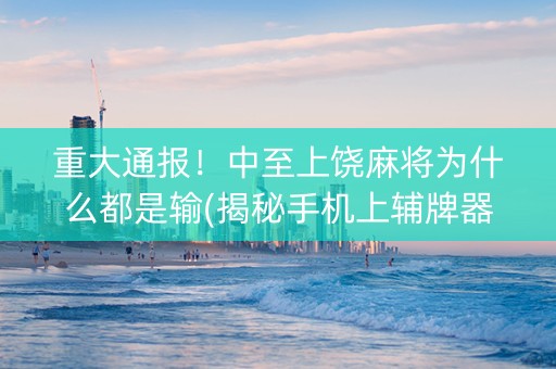 重大通报！中至上饶麻将为什么都是输(揭秘手机上辅牌器)