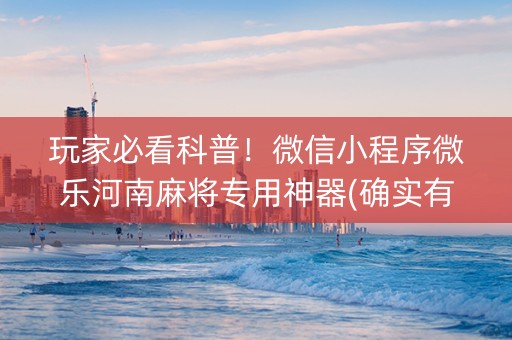 玩家必看科普！微信小程序微乐河南麻将专用神器(确实有挂)