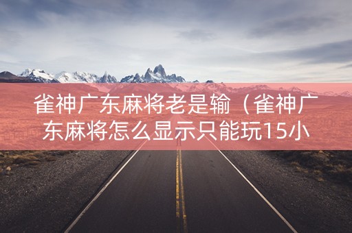 雀神广东麻将老是输（雀神广东麻将怎么显示只能玩15小时）