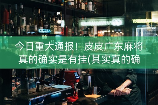 今日重大通报！皮皮广东麻将真的确实是有挂(其实真的确实有挂)