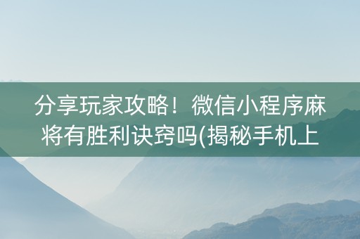 分享玩家攻略！微信小程序麻将有胜利诀窍吗(揭秘手机上赢牌技巧)
