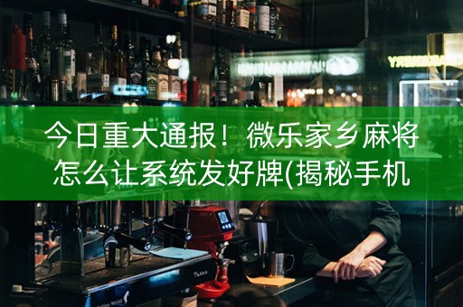 今日重大通报！微乐家乡麻将怎么让系统发好牌(揭秘手机上系统发好牌)