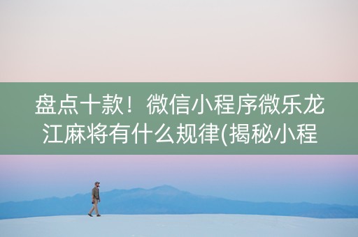 盘点十款！微信小程序微乐龙江麻将有什么规律(揭秘小程序如何让牌变好)