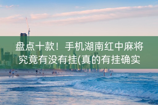 盘点十款！手机湖南红中麻将究竟有没有挂(真的有挂确实有挂)