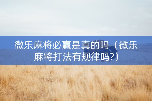 微乐麻将必赢是真的吗（微乐麻将打法有规律吗?）