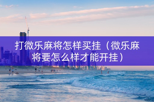 打微乐麻将怎样买挂（微乐麻将要怎么样才能开挂）