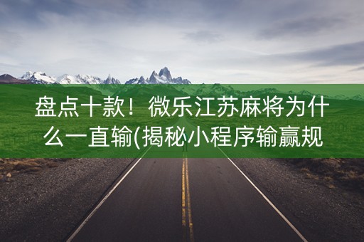 盘点十款！微乐江苏麻将为什么一直输(揭秘小程序输赢规律)