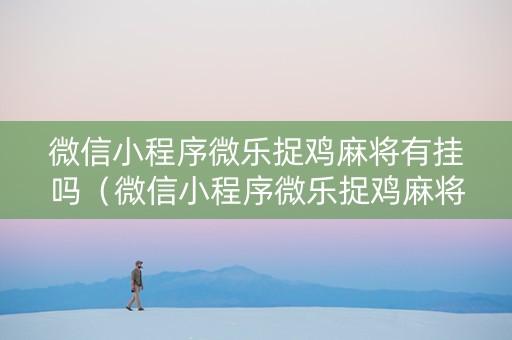微信小程序微乐捉鸡麻将有挂吗（微信小程序微乐捉鸡麻将开挂方法）