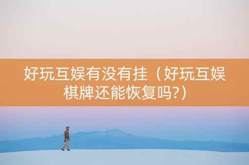 好玩互娱有没有挂（好玩互娱棋牌还能恢复吗?）