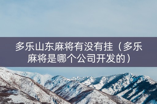 多乐山东麻将有没有挂（多乐麻将是哪个公司开发的）