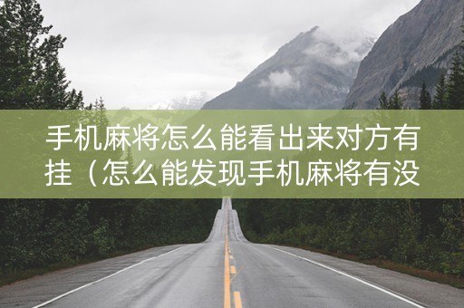 手机麻将怎么能看出来对方有挂（怎么能发现手机麻将有没有挂）