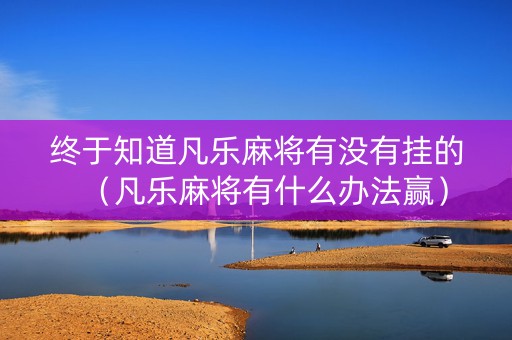 终于知道凡乐麻将有没有挂的（凡乐麻将有什么办法赢）