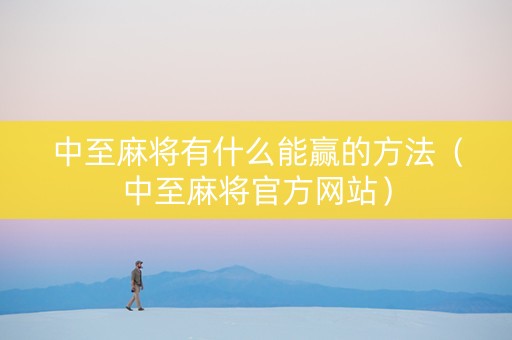 中至麻将有什么能赢的方法（中至麻将官方网站）