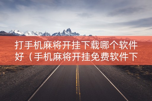 打手机麻将开挂下载哪个软件好（手机麻将开挂免费软件下载）