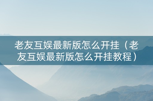 老友互娱最新版怎么开挂（老友互娱最新版怎么开挂教程）