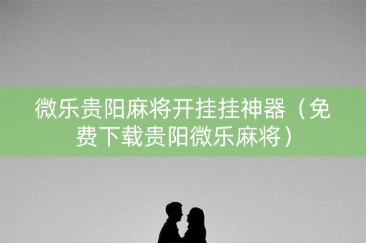 微乐贵阳麻将开挂挂神器（免费下载贵阳微乐麻将）