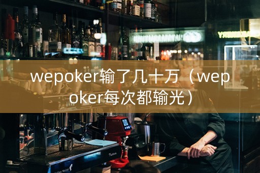 wepoker输了几十万（wepoker每次都输光）