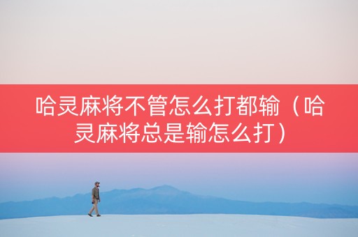 哈灵麻将不管怎么打都输（哈灵麻将总是输怎么打）