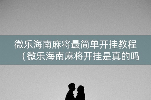 微乐海南麻将最简单开挂教程（微乐海南麻将开挂是真的吗）