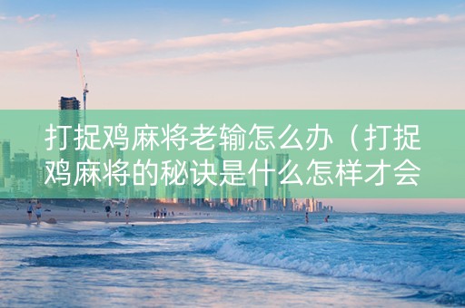 打捉鸡麻将老输怎么办（打捉鸡麻将的秘诀是什么怎样才会赢）