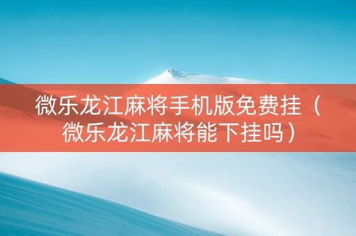 微乐龙江麻将手机版免费挂（微乐龙江麻将能下挂吗）