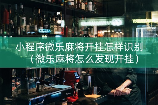 小程序微乐麻将开挂怎样识别（微乐麻将怎么发现开挂）