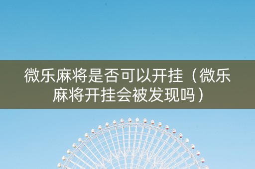 微乐麻将是否可以开挂（微乐麻将开挂会被发现吗）