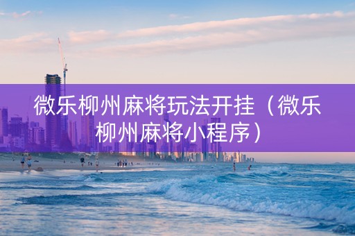微乐柳州麻将玩法开挂（微乐柳州麻将小程序）