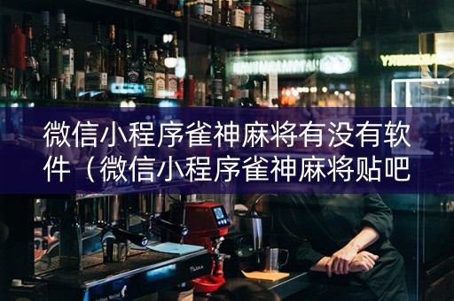 微信小程序雀神麻将有没有软件（微信小程序雀神麻将贴吧）