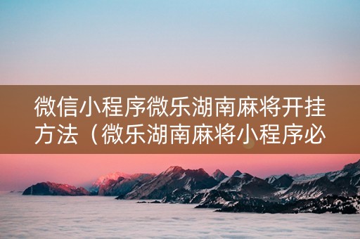 微信小程序微乐湖南麻将开挂方法（微乐湖南麻将小程序必赢神器免费）