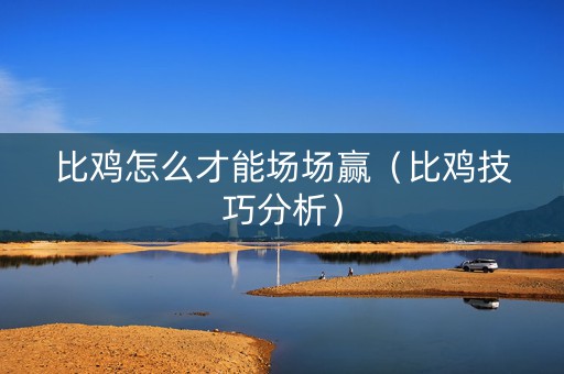 比鸡怎么才能场场赢（比鸡技巧分析）