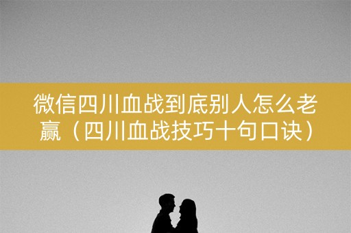 微信四川血战到底别人怎么老赢（四川血战技巧十句口诀）