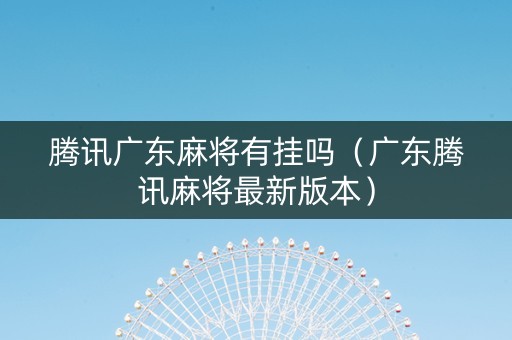 腾讯广东麻将有挂吗（广东腾讯麻将最新版本）