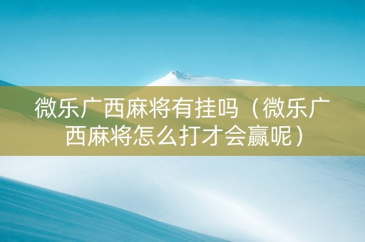 微乐广西麻将有挂吗（微乐广西麻将怎么打才会赢呢）