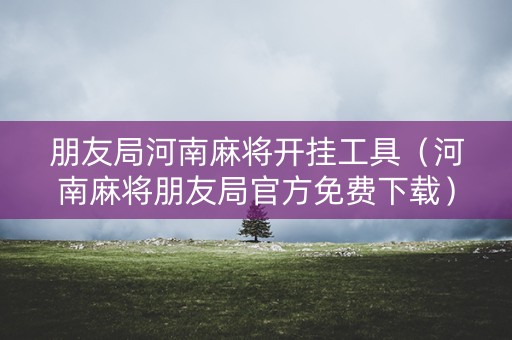 朋友局河南麻将开挂工具（河南麻将朋友局官方免费下载）