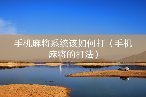 手机麻将系统该如何打（手机麻将的打法）