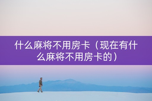 什么麻将不用房卡（现在有什么麻将不用房卡的）