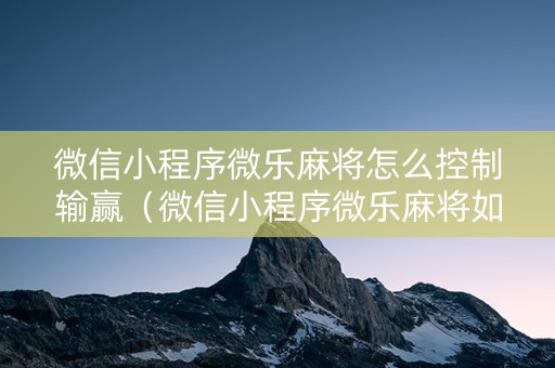 微信小程序微乐麻将怎么控制输赢（微信小程序微乐麻将如何开挂）