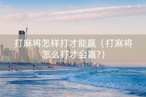 打麻将怎样打才能赢（打麻将怎么打才会赢?）