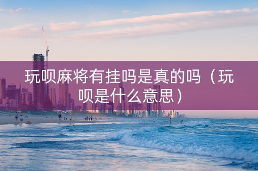 玩呗麻将有挂吗是真的吗（玩呗是什么意思）