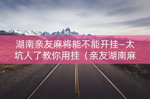 湖南亲友麻将能不能开挂—太坑人了教你用挂（亲友湖南麻将怎么下载）