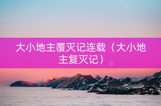 大小地主覆灭记连载（大小地主复灭记）