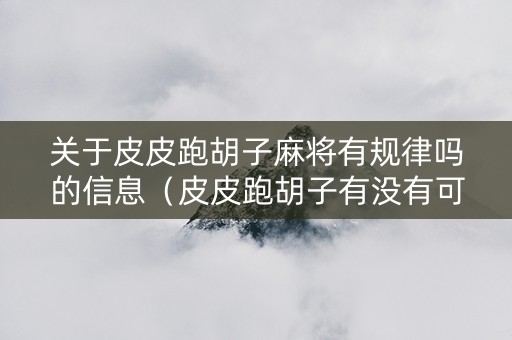 关于皮皮跑胡子麻将有规律吗的信息（皮皮跑胡子有没有可能一直抓到好牌）