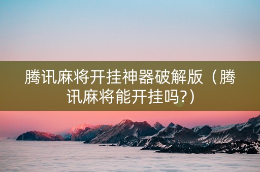 腾讯麻将开挂神器破解版（腾讯麻将能开挂吗?）