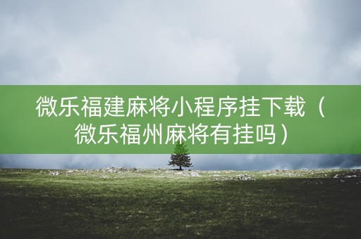 微乐福建麻将小程序挂下载（微乐福州麻将有挂吗）