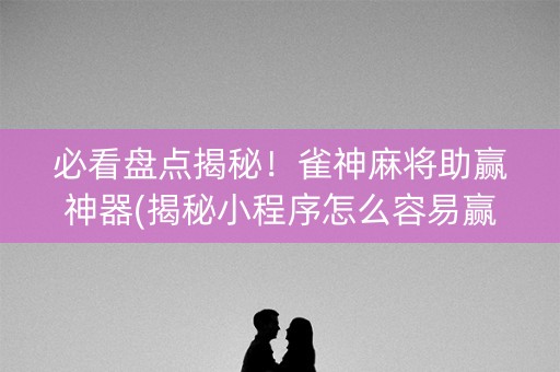 必看盘点揭秘！雀神麻将助赢神器(揭秘小程序怎么容易赢)