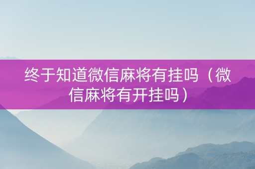 终于知道微信麻将有挂吗（微信麻将有开挂吗）