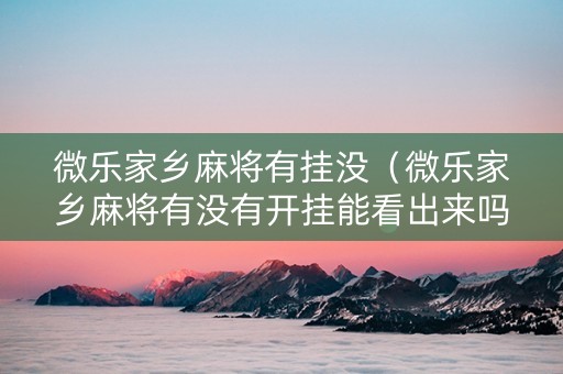 微乐家乡麻将有挂没（微乐家乡麻将有没有开挂能看出来吗）