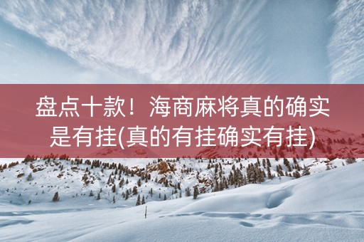 盘点十款！海商麻将真的确实是有挂(真的有挂确实有挂)